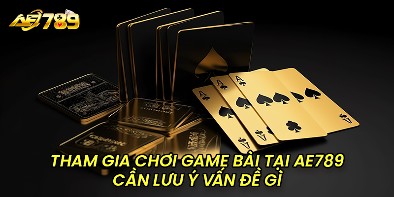 Tham gia chơi game bài cần lưu ý vấn đề gì?