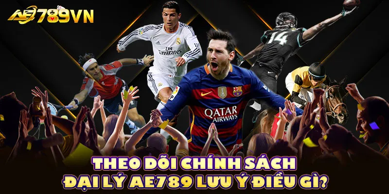 Theo dõi chính sách đại lý AE789 lưu ý điều gì?